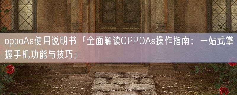oppoAs使用说明书「全面解读OPPOAs操作指南：一站式掌握手机功能与技巧」