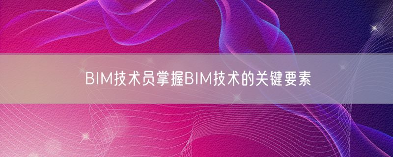 <strong>BIM技术员掌握BIM技术的关键要素</strong>