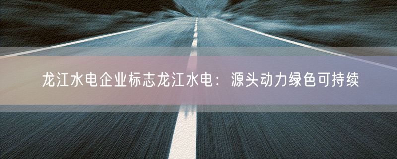 <strong>龙江水电企业标志龙江水电：源头动力绿色可持续</strong>