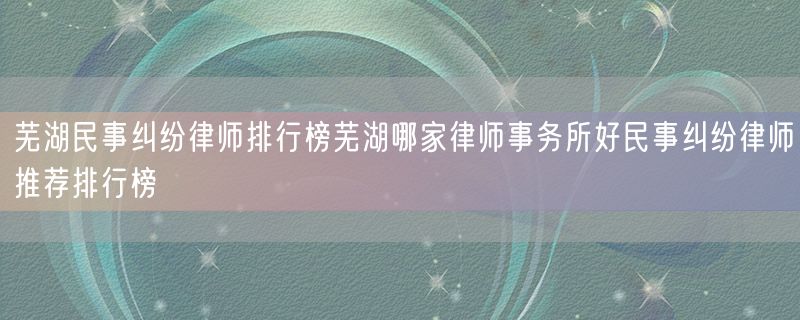 芜湖民事纠纷律师排行榜芜湖哪家律师事务所好民事纠纷律师推荐排行榜