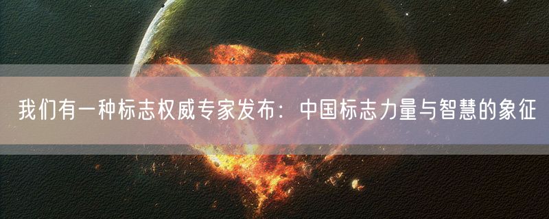 我们有一种标志权威专家发布：中国标志力量与智慧的象征