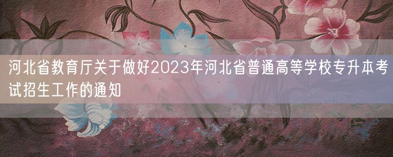 河北省教育厅关于做好2023年河北省普通高等学校专升本考试招生工作的通知